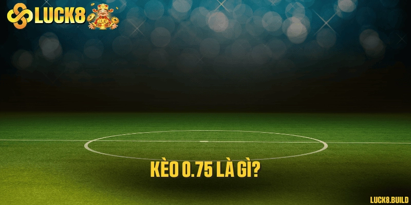 Kèo 0.75 là gì?